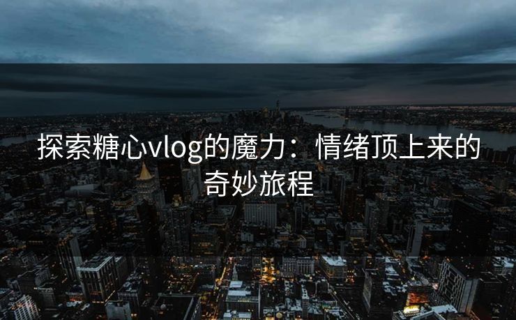 探索糖心vlog的魔力：情绪顶上来的奇妙旅程