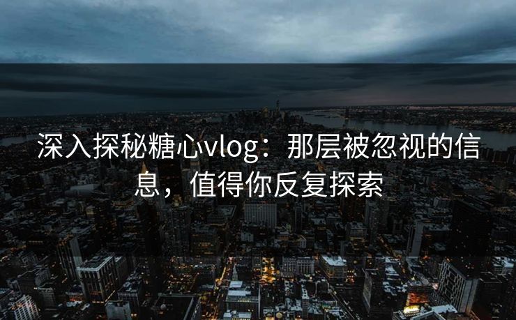 深入探秘糖心vlog：那层被忽视的信息，值得你反复探索