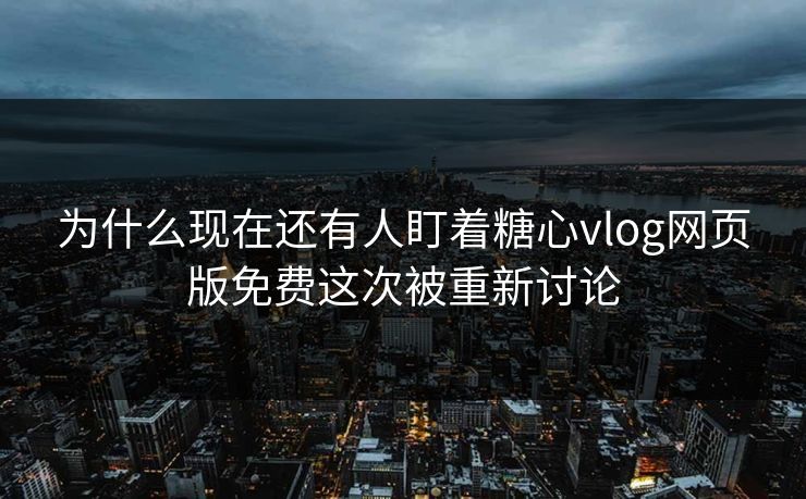 为什么现在还有人盯着糖心vlog网页版免费这次被重新讨论